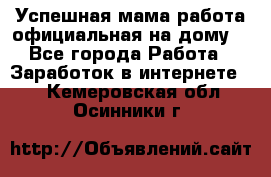 Успешная мама(работа официальная на дому) - Все города Работа » Заработок в интернете   . Кемеровская обл.,Осинники г.